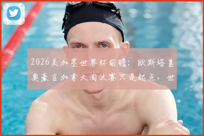 2026美加墨世界杯前瞻：欧斯塔基奥豪言加拿大淘汰赛只是起点，世界杯冠军才是终极目标，解析北美新贵强势崛起之路