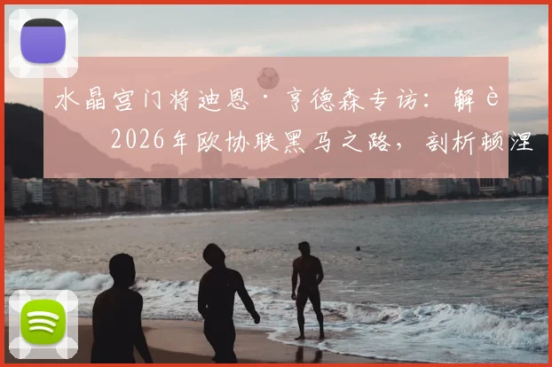 水晶宫门将迪恩·亨德森专访:解读2026年欧协联黑马之路,剖析顿涅茨克矿工真实战力