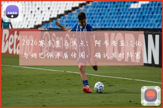 2026赛季皇马焦点：阿韦洛亚淡化与姆巴佩矛盾传闻，确认其对阵塞维利亚首发位置