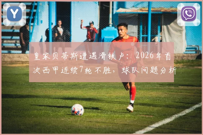 皇家贝蒂斯遭遇滑铁卢：2026年首次西甲连续7轮不胜，球队问题分析与未来展望
