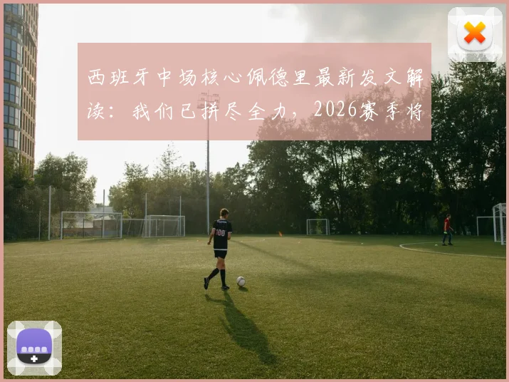 西班牙中场核心佩德里最新发文解读:我们已拼尽全力,2026赛季将迎来更多荣耀时刻