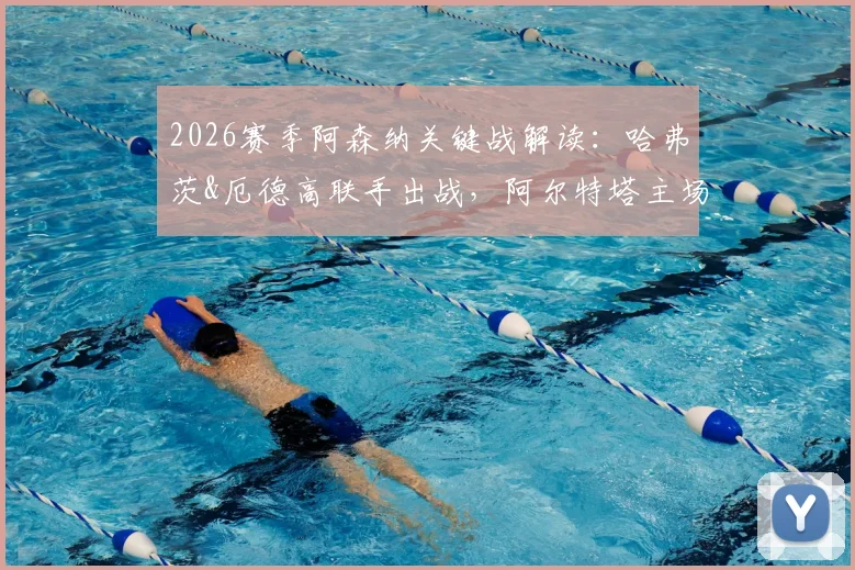 2026赛季阿森纳关键战解读：哈弗茨&厄德高联手出战，阿尔特塔主场全力争胜晋级策略分析