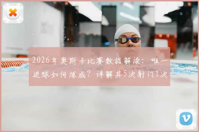 2026年奥斯卡比赛数据解读:唯一进球如何炼成?详解其5次射门1次射正关键表现