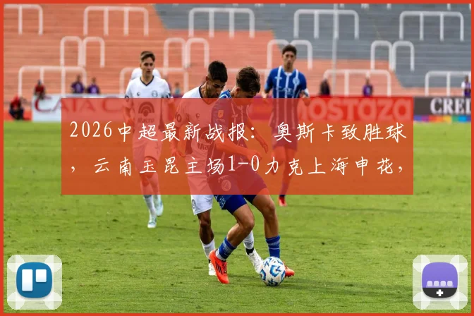 2026中超最新战报:奥斯卡致胜球,云南玉昆主场1-0力克上海申花,战术复盘与输赢关键点解析