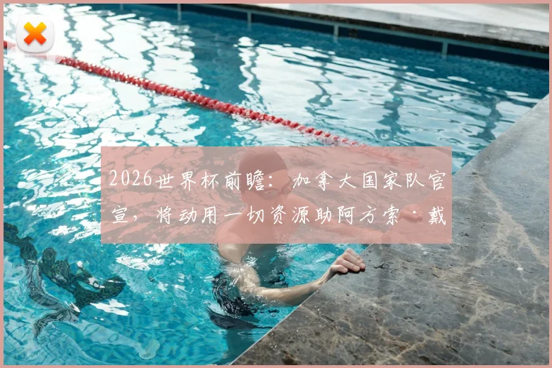 2026世界杯前瞻：加拿大国家队官宣，将动用一切资源助阿方索·戴维斯伤愈归来，具体支持方案解析
