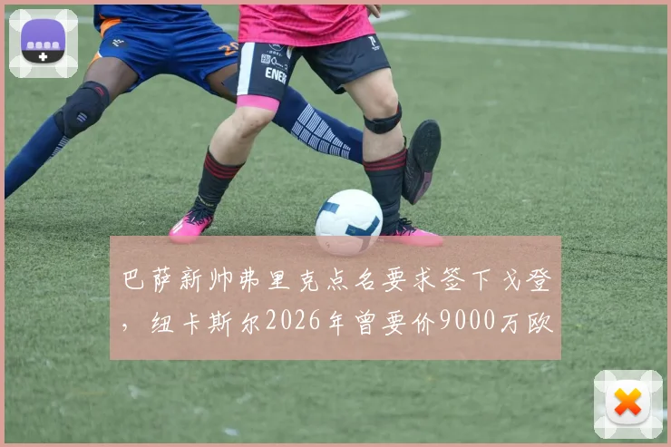 巴萨新帅弗里克点名要求签下戈登,纽卡斯尔2026年曾要价9000万欧
