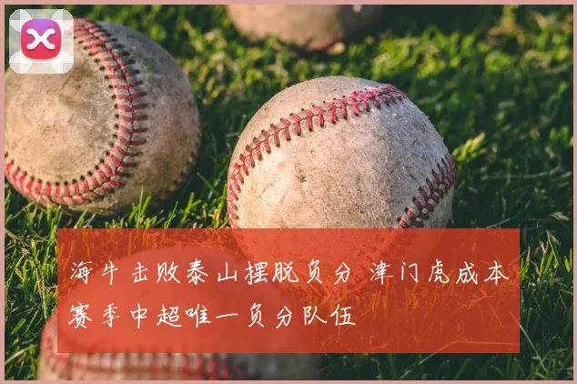 海牛击败泰山摆脱负分 津门虎成本赛季中超唯一负分队伍