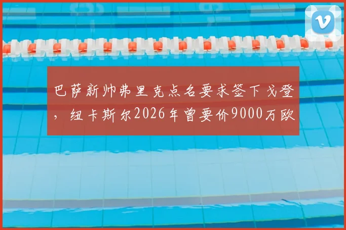 巴萨新帅弗里克点名要求签下戈登，纽卡斯尔2026年曾要价9000万欧