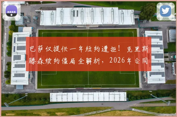巴萨仅提供一年短约遭拒！克里斯滕森续约僵局全解析，2026年合同到期前景成疑