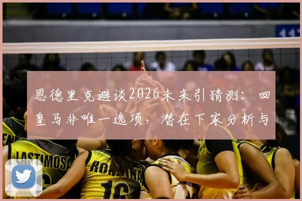 恩德里克避谈2026未来引猜测：回皇马非唯一选项，潜在下家分析与合同细节解读