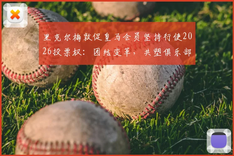 里克尔梅敦促皇马会员坚持行使2026投票权：团结变革，共塑俱乐部未来