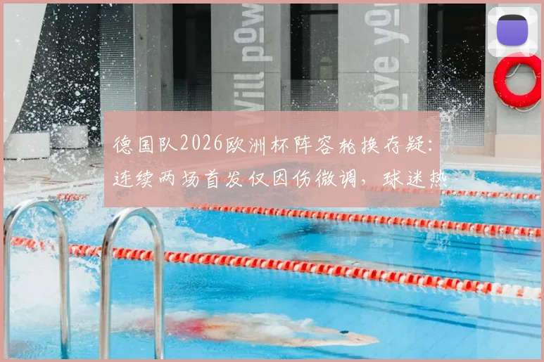 德国队2026欧洲杯阵容轮换存疑：连续两场首发仅因伤微调，球迷热议教练用人策略