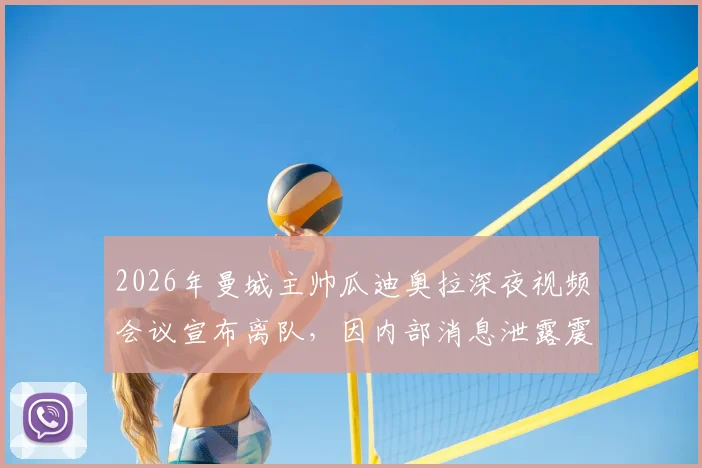 2026年曼城主帅瓜迪奥拉深夜视频会议宣布离队,因内部消息泄露震怒,离队原因及未来影响分析