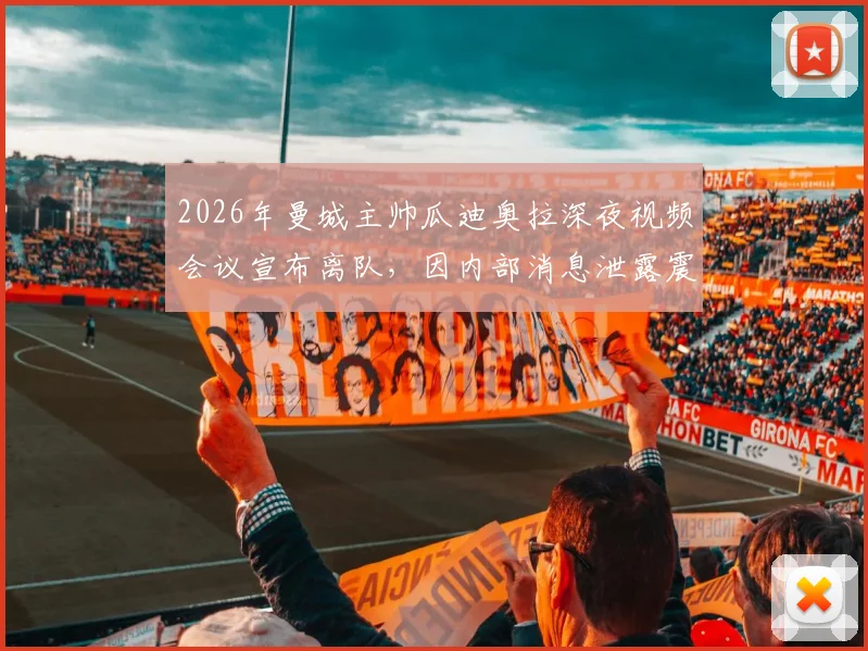 2026年曼城主帅瓜迪奥拉深夜视频会议宣布离队，因内部消息泄露震怒，离队原因及未来影响分析