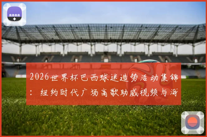 2026世界杯巴西球迷造势活动集锦:纽约时代广场高歌助威视频与海外球迷狂欢现场解析