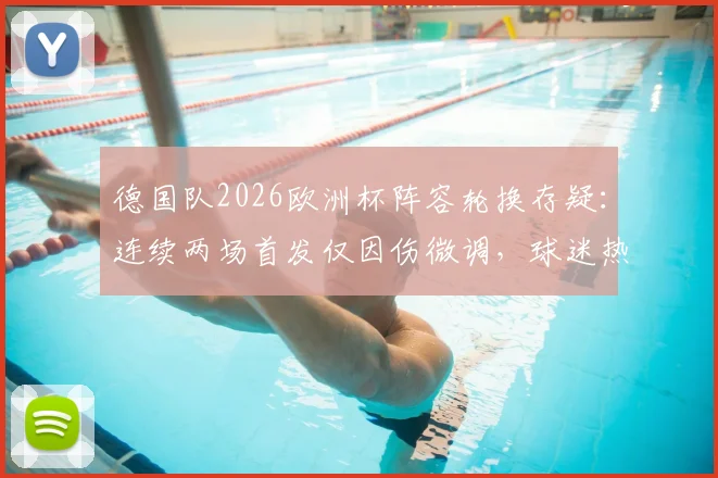 德国队2026欧洲杯阵容轮换存疑:连续两场首发仅因伤微调,球迷热议教练用人策略