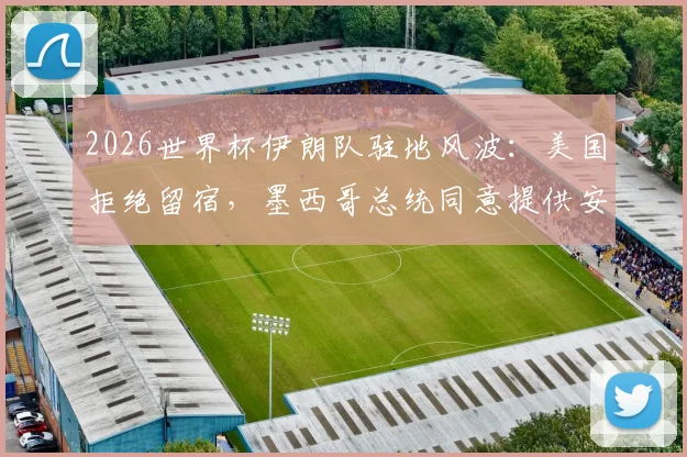 2026世界杯伊朗队驻地风波：美国拒绝留宿，墨西哥总统同意提供安排，背后原因分析