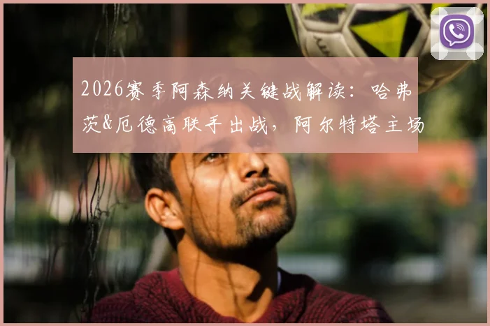 2026赛季阿森纳关键战解读:哈弗茨&厄德高联手出战,阿尔特塔主场全力争胜晋级策略分析