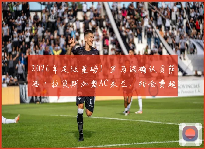 2026年足坛重磅！罗马诺确认贡萨洛·拉莫斯加盟AC米兰，转会费超5000万欧引发热议