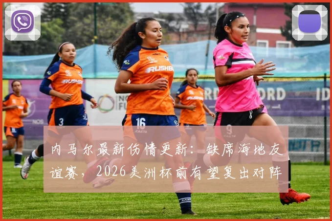 内马尔最新伤情更新:缺席海地友谊赛,2026美洲杯前有望复出对阵苏格兰