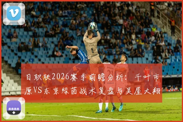 日职联2026赛季前瞻分析:千叶市原VS东京绿茵战术复盘与吴屋大翔进球集锦详解