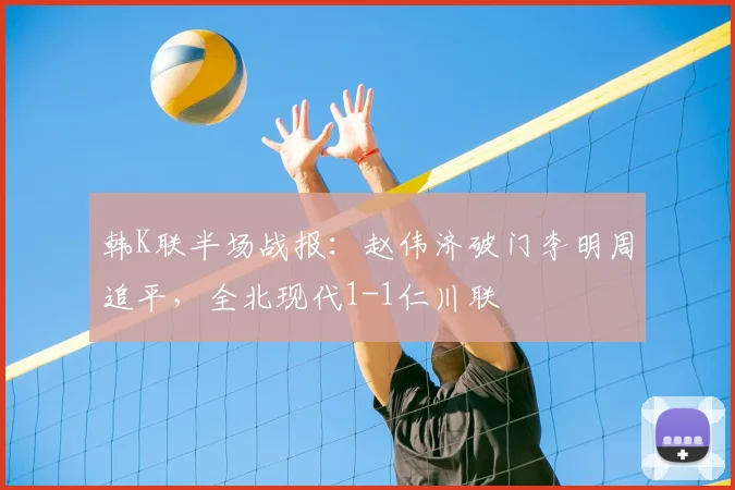 韩K联半场战报：赵伟济破门李明周追平，全北现代1-1仁川联