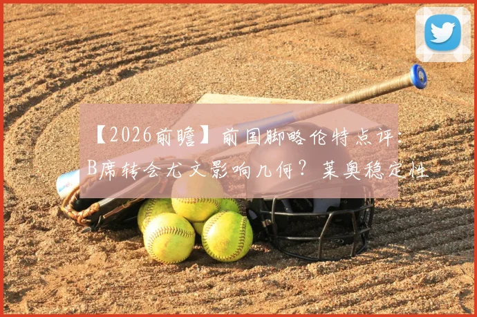 【2026前瞻】前国脚略伦特点评:B席转会尤文影响几何?莱奥稳定性不足成隐忧