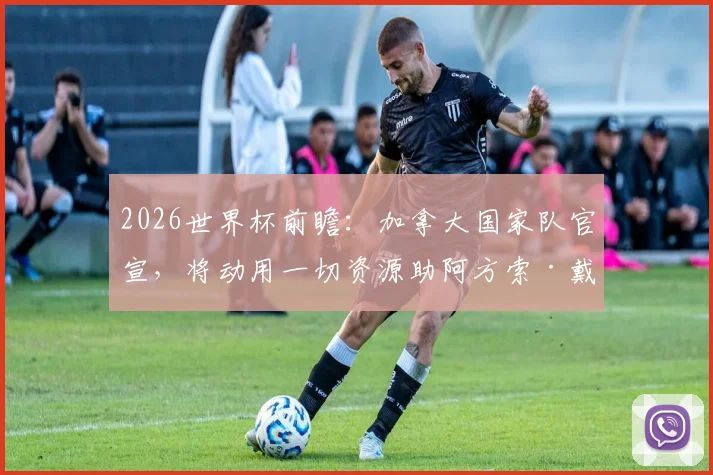 2026世界杯前瞻:加拿大国家队官宣,将动用一切资源助阿方索·戴维斯伤愈归来,具体支持方案解析