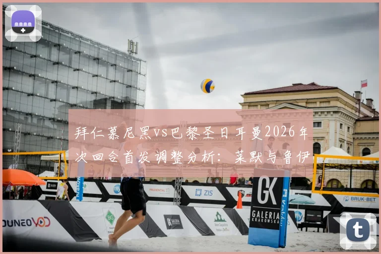 拜仁慕尼黑vs巴黎圣日耳曼2026年次回合首发调整分析：莱默与鲁伊斯出战细节解读