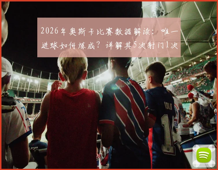 2026年奥斯卡比赛数据解读：唯一进球如何炼成？详解其5次射门1次射正关键表现