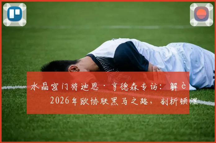 水晶宫门将迪恩·亨德森专访：解读2026年欧协联黑马之路，剖析顿涅茨克矿工真实战力